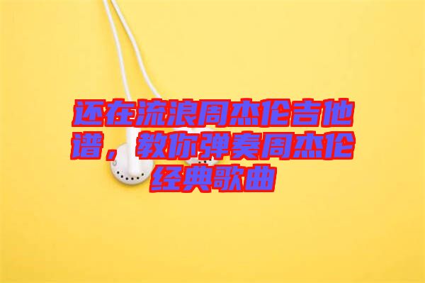 還在流浪周杰倫吉他譜，教你彈奏周杰倫經典歌曲