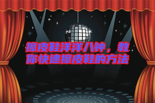 擦皮鞋洋洋八鐘，教你快速擦皮鞋的方法