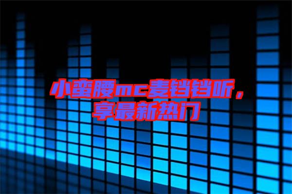 小蠻腰mc麥鐺鐺聽，享最新熱門