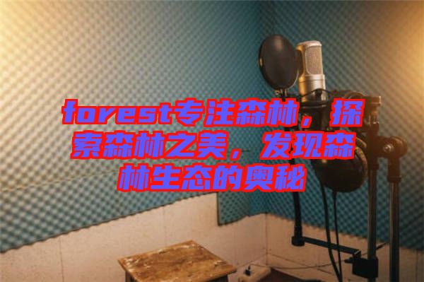 forest專注森林，探索森林之美，發(fā)現(xiàn)森林生態(tài)的奧秘