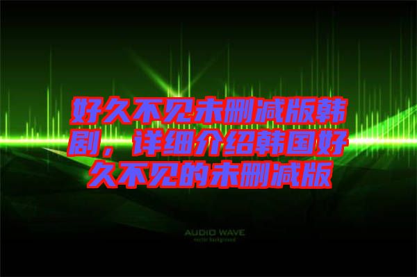 好久不見未刪減版韓劇，詳細(xì)介紹韓國(guó)好久不見的未刪減版