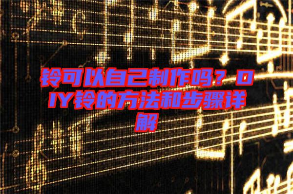 鈴可以自己制作嗎？DIY鈴的方法和步驟詳解