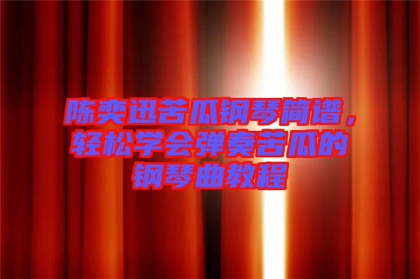 陳奕迅苦瓜鋼琴簡(jiǎn)譜，輕松學(xué)會(huì)彈奏苦瓜的鋼琴曲教程