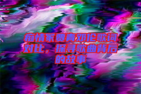 癡情冢賈青鄧倫歌詞對(duì)比，探尋歌曲背后的故事