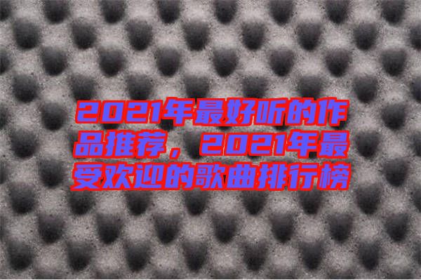 2021年最好聽的作品推薦，2021年最受歡迎的歌曲排行榜
