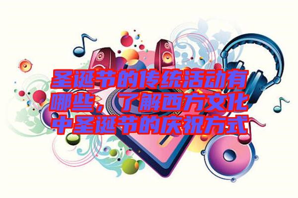 圣誕節(jié)的傳統(tǒng)活動有哪些，了解西方文化中圣誕節(jié)的慶祝方式