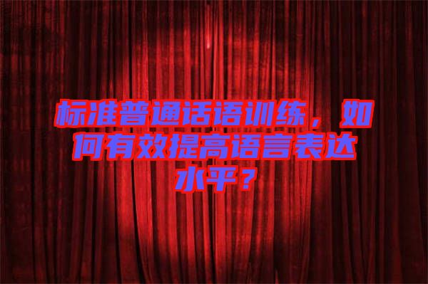 標(biāo)準(zhǔn)普通話語訓(xùn)練，如何有效提高語言表達(dá)水平？
