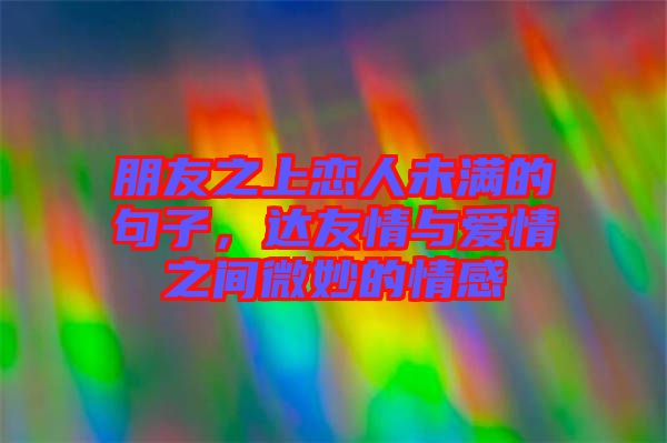 朋友之上戀人未滿的句子，達(dá)友情與愛情之間微妙的情感