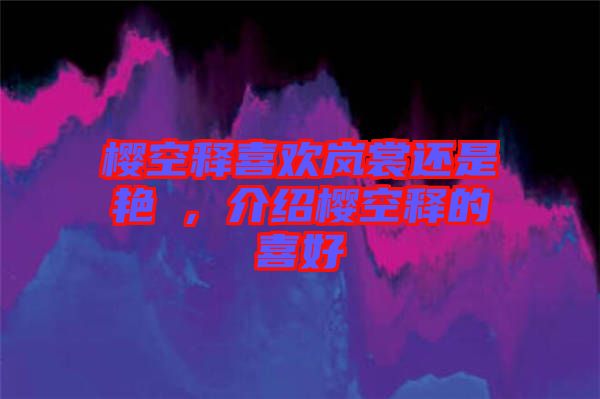 櫻空釋喜歡嵐裳還是艷炟，介紹櫻空釋的喜好