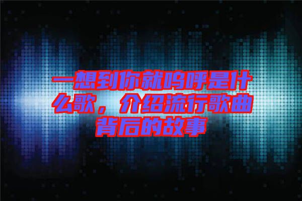 一想到你就嗚呼是什么歌，介紹流行歌曲背后的故事