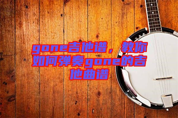 gone吉他譜，教你如何彈奏gone的吉他曲譜