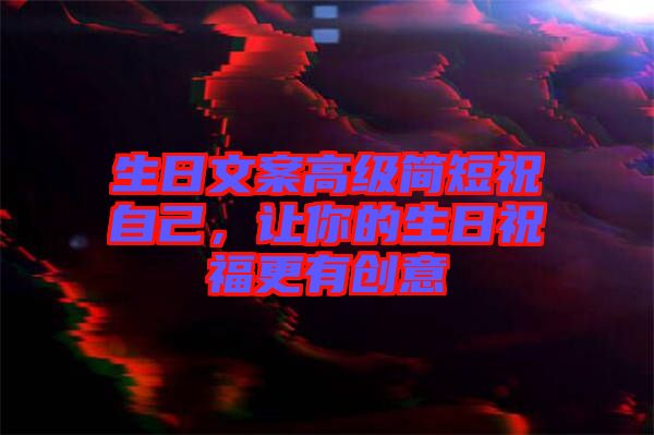 生日文案高級(jí)簡(jiǎn)短祝自己，讓你的生日祝福更有創(chuàng)意