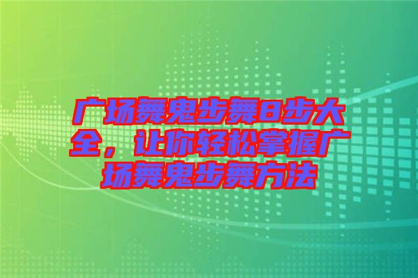 廣場舞鬼步舞8步大全，讓你輕松掌握廣場舞鬼步舞方法