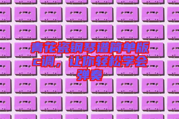 青花瓷鋼琴譜簡單版c調(diào)，讓你輕松學(xué)會(huì)彈奏