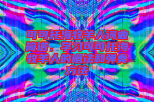 可可托海牧羊人詞曲簡(jiǎn)譜，學(xué)習(xí)可可托海牧羊人的唱法和彈奏方法