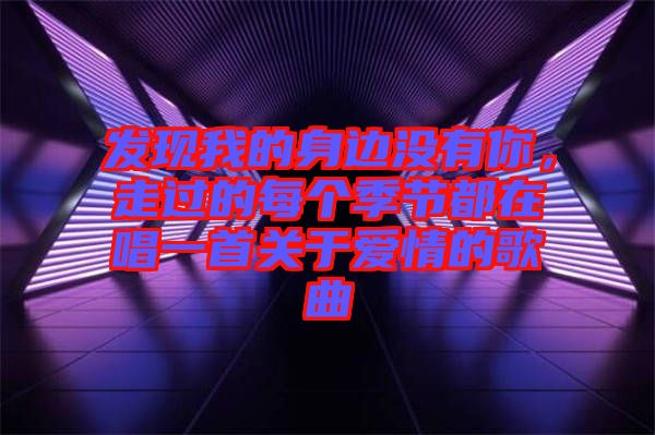發(fā)現(xiàn)我的身邊沒(méi)有你，走過(guò)的每個(gè)季節(jié)都在唱一首關(guān)于愛(ài)情的歌曲