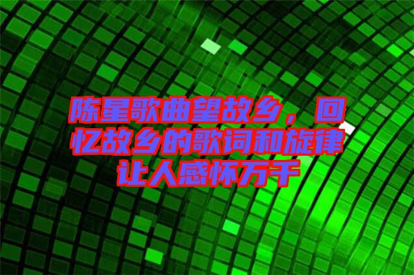 陳星歌曲望故鄉(xiāng)，回憶故鄉(xiāng)的歌詞和旋律讓人感懷萬千
