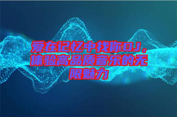愛(ài)在記憶中找你DJ，體驗(yàn)高品質(zhì)音樂(lè)的無(wú)限魅力