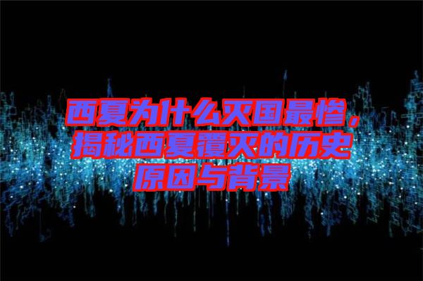西夏為什么滅國(guó)最慘，揭秘西夏覆滅的歷史原因與背景