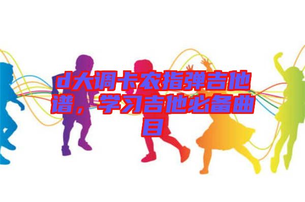 d大調(diào)卡農(nóng)指彈吉他譜，學(xué)習(xí)吉他必備曲目