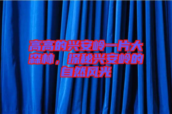 高高的興安嶺一片大森林，探秘興安嶺的自然風(fēng)光