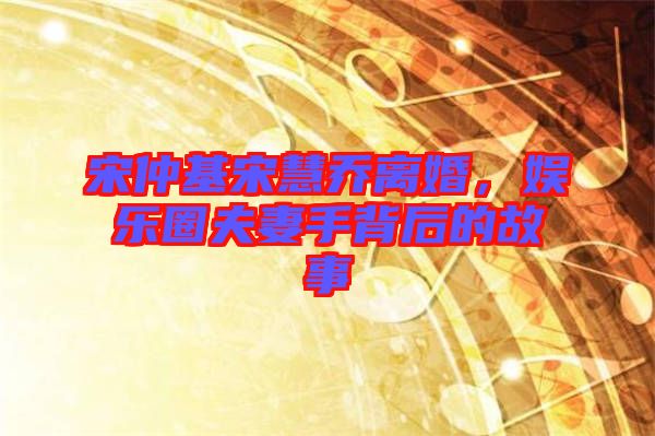 宋仲基宋慧喬離婚，娛樂(lè)圈夫妻手背后的故事