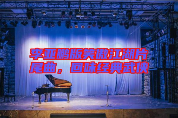 李亞鵬版笑傲江湖片尾曲，回味經(jīng)典武俠