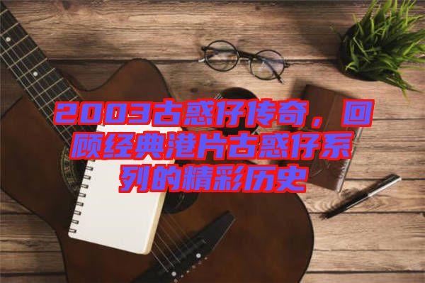 2003古惑仔傳奇，回顧經(jīng)典港片古惑仔系列的精彩歷史