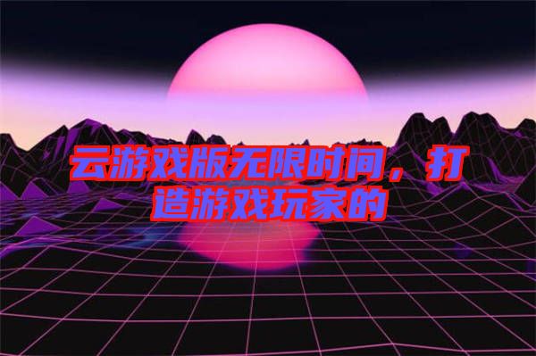 云游戲版無限時間，打造游戲玩家的