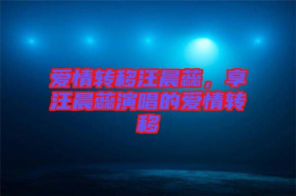 愛(ài)情轉(zhuǎn)移汪晨蕊，享汪晨蕊演唱的愛(ài)情轉(zhuǎn)移
