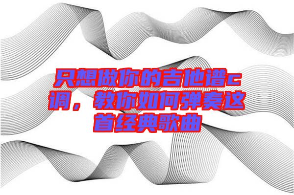 只想做你的吉他譜c調(diào)，教你如何彈奏這首經(jīng)典歌曲