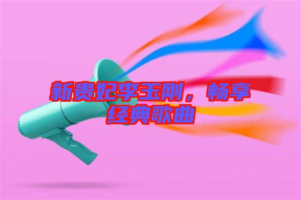 新貴妃李玉剛，暢享經(jīng)典歌曲