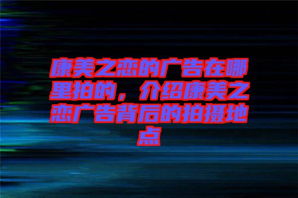 康美之戀的廣告在哪里拍的，介紹康美之戀?gòu)V告背后的拍攝地點(diǎn)