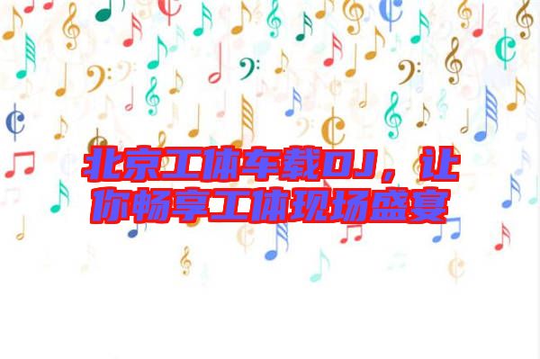 北京工體車(chē)載DJ，讓你暢享工體現(xiàn)場(chǎng)盛宴