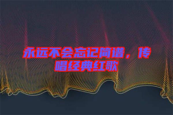 永遠(yuǎn)不會忘記簡譜，傳唱經(jīng)典紅歌