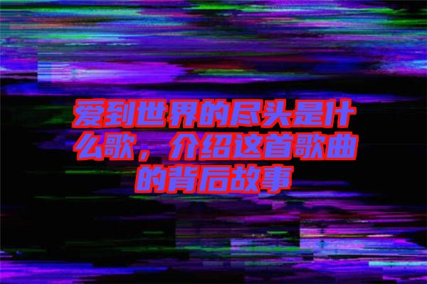 愛到世界的盡頭是什么歌，介紹這首歌曲的背后故事