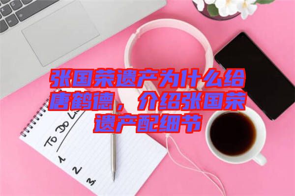 張國榮遺產(chǎn)為什么給唐鶴德，介紹張國榮遺產(chǎn)配細節(jié)