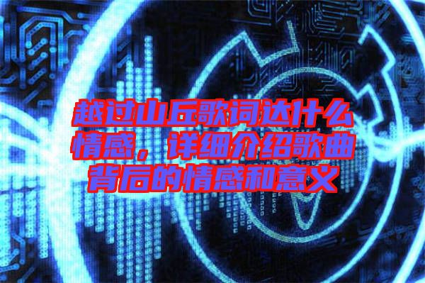 越過(guò)山丘歌詞達(dá)什么情感，詳細(xì)介紹歌曲背后的情感和意義