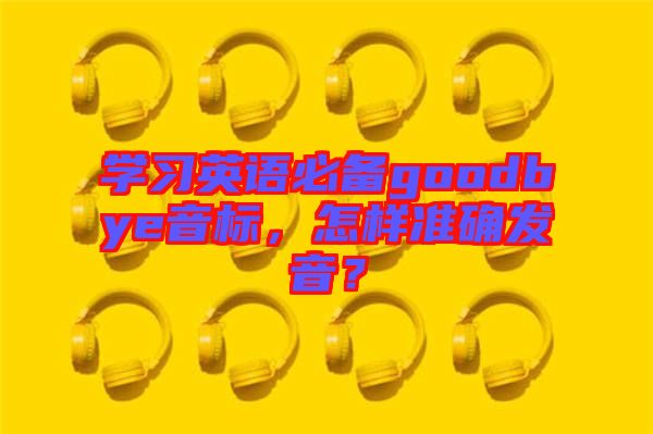 學(xué)習(xí)英語必備goodbye音標(biāo)，怎樣準(zhǔn)確發(fā)音？