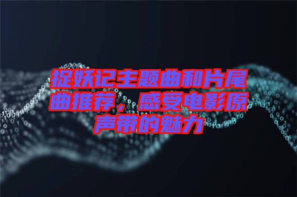捉妖記主題曲和片尾曲推薦，感受電影原聲帶的魅力
