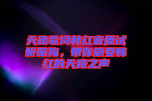 天路歌詞韓紅音質(zhì)試聽酷狗，帶你感受韓紅的天路之聲