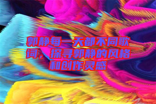 郭靜每一天都不同歌詞，探尋郭靜的風(fēng)格和創(chuàng)作靈感