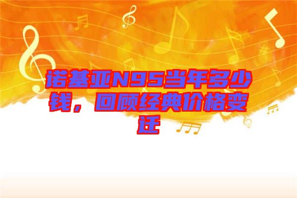 諾基亞N95當年多少錢，回顧經(jīng)典價格變遷