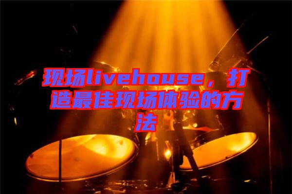 現(xiàn)場(chǎng)livehouse，打造最佳現(xiàn)場(chǎng)體驗(yàn)的方法