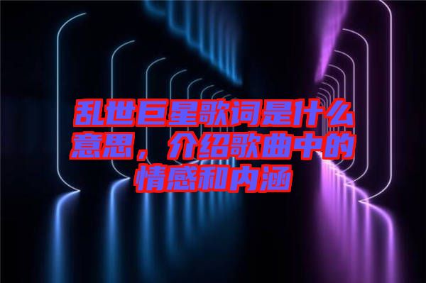 亂世巨星歌詞是什么意思，介紹歌曲中的情感和內(nèi)涵