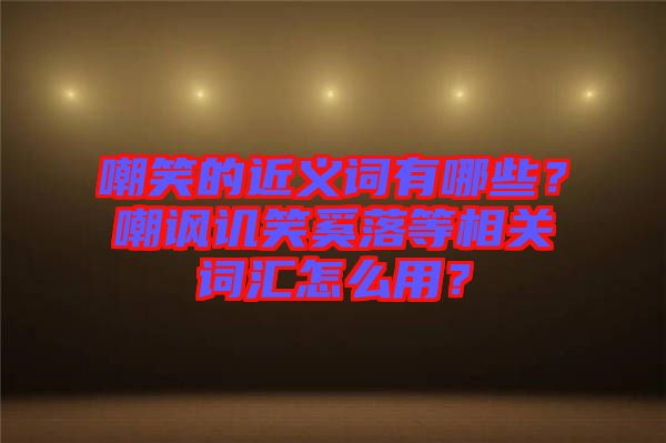 嘲笑的近義詞有哪些？嘲諷譏笑奚落等相關(guān)詞匯怎么用？