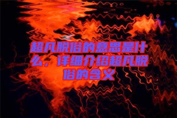 超凡脫俗的意思是什么，詳細(xì)介紹超凡脫俗的含義