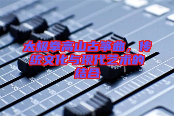 太極拳高山古箏曲，傳統(tǒng)文化與現(xiàn)代藝術(shù)的結(jié)合