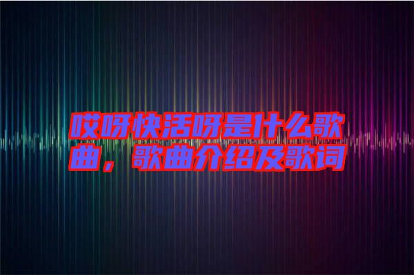 哎呀快活呀是什么歌曲，歌曲介紹及歌詞