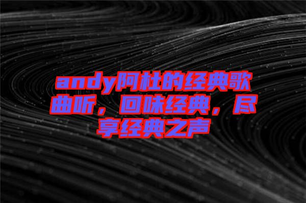 andy阿杜的經(jīng)典歌曲聽，回味經(jīng)典，盡享經(jīng)典之聲